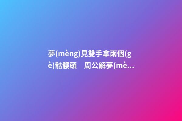 夢(mèng)見雙手拿兩個(gè)骷髏頭　周公解夢(mèng)之夢(mèng)到雙手拿兩個(gè)骷髏頭